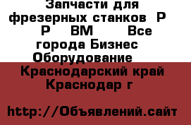 Запчасти для фрезерных станков 6Р82, 6Р12, ВМ127. - Все города Бизнес » Оборудование   . Краснодарский край,Краснодар г.